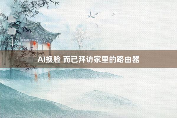 AI换脸 而已拜访家里的路由器