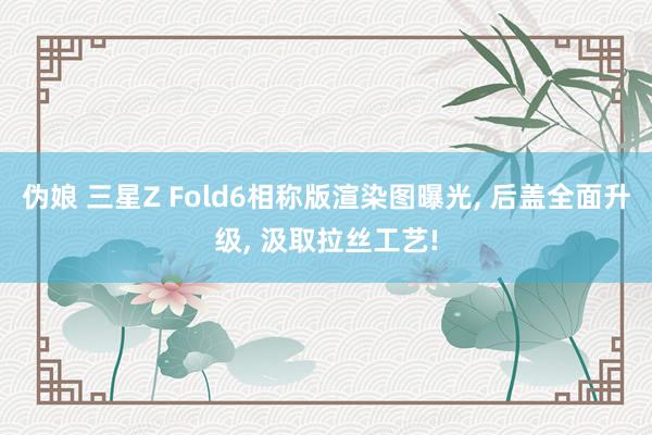 伪娘 三星Z Fold6相称版渲染图曝光， 后盖全面升级， 汲取拉丝工艺!