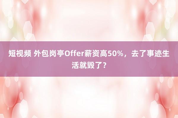 短视频 外包岗亭Offer薪资高50%，去了事迹生活就毁了？