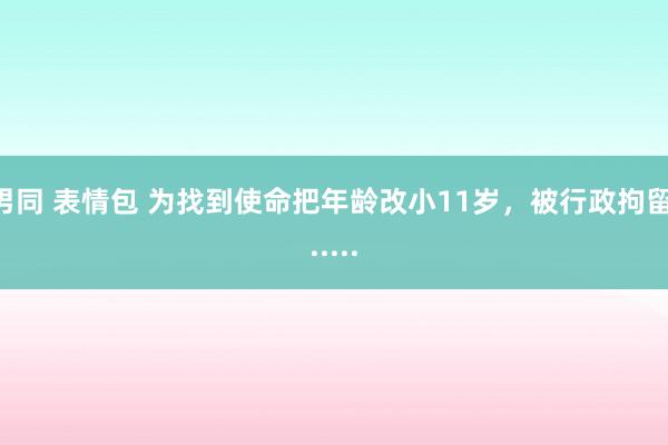 男同 表情包 为找到使命把年龄改小11岁，被行政拘留......