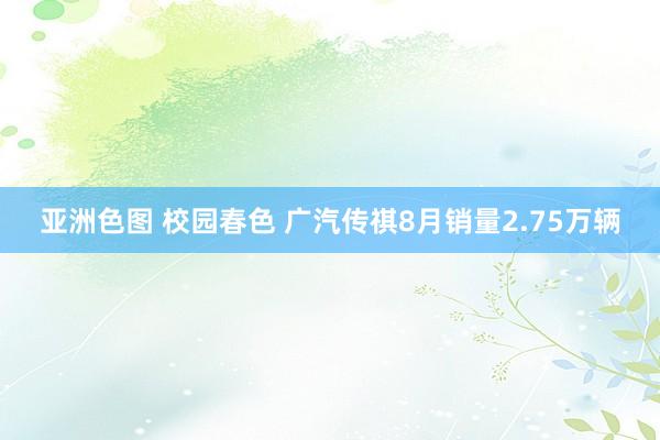 亚洲色图 校园春色 广汽传祺8月销量2.75万辆