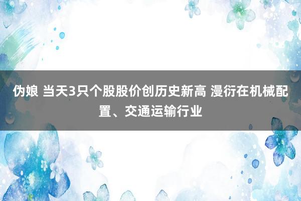 伪娘 当天3只个股股价创历史新高 漫衍在机械配置、交通运输行业