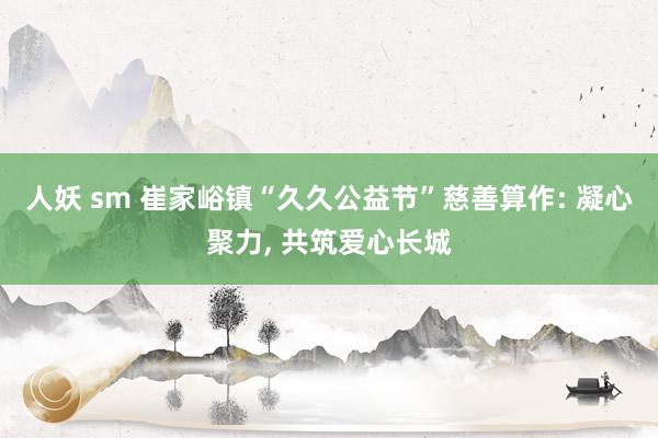 人妖 sm 崔家峪镇“久久公益节”慈善算作: 凝心聚力， 共筑爱心长城