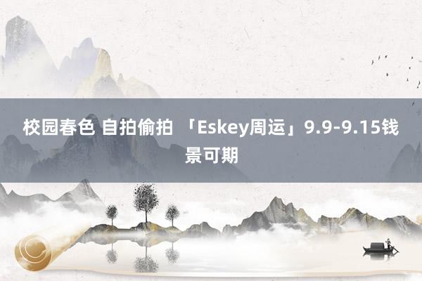 校园春色 自拍偷拍 「Eskey周运」9.9-9.15钱景可期