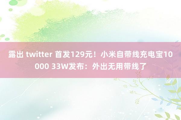 露出 twitter 首发129元！小米自带线充电宝10000 33W发布：外出无用带线了