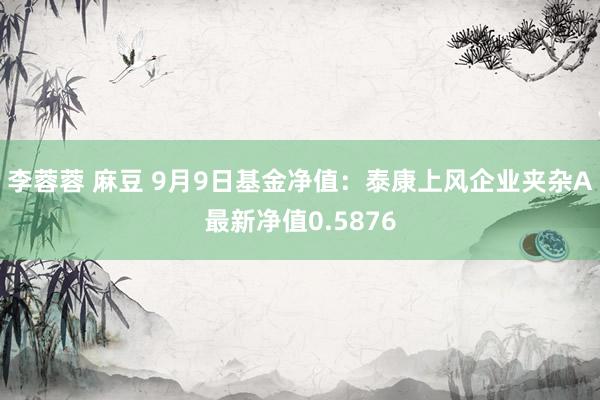 李蓉蓉 麻豆 9月9日基金净值：泰康上风企业夹杂A最新净值0.5876