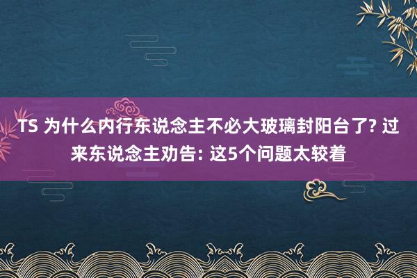 TS 为什么内行东说念主不必大玻璃封阳台了? 过来东说念主劝告: 这5个问题太较着