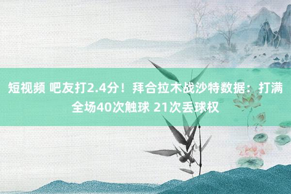 短视频 吧友打2.4分！拜合拉木战沙特数据：打满全场40次触球 21次丢球权