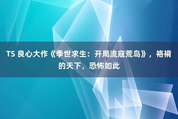 TS 良心大作《季世求生：开局流寇荒岛》，袼褙的天下，恐怖如此