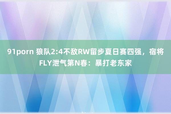 91porn 狼队2:4不敌RW留步夏日赛四强，宿将FLY泄气第N春：暴打老东家