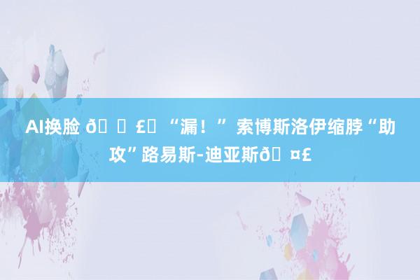 AI换脸 🗣️“漏！” 索博斯洛伊缩脖“助攻”路易斯-迪亚斯🤣