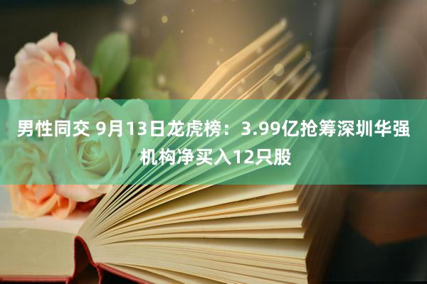 男性同交 9月13日龙虎榜：3.99亿抢筹深圳华强 机构净买入12只股