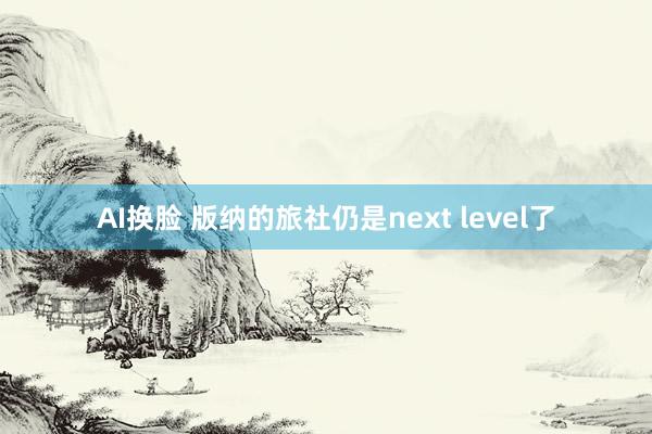 AI换脸 版纳的旅社仍是next level了