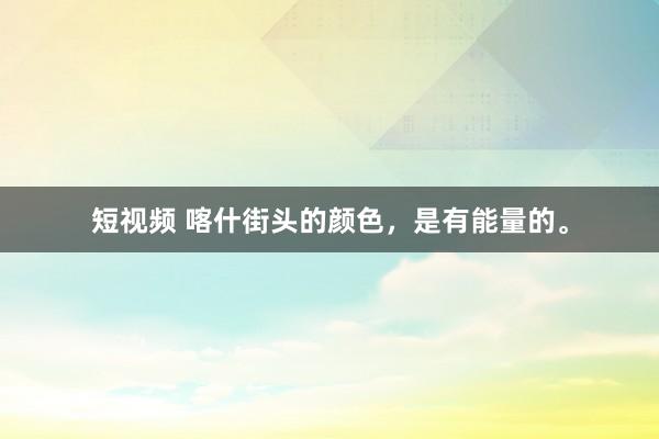 短视频 喀什街头的颜色，是有能量的。