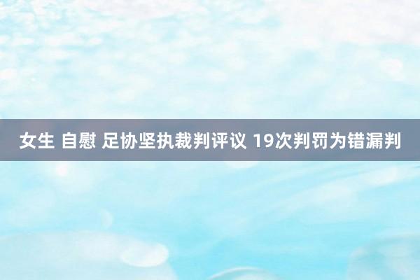 女生 自慰 足协坚执裁判评议 19次判罚为错漏判