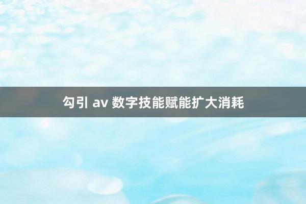 勾引 av 数字技能赋能扩大消耗