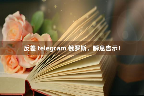 反差 telegram 俄罗斯，瞬息告示！