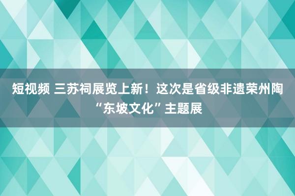 短视频 三苏祠展览上新！这次是省级非遗荣州陶“东坡文化”主题展