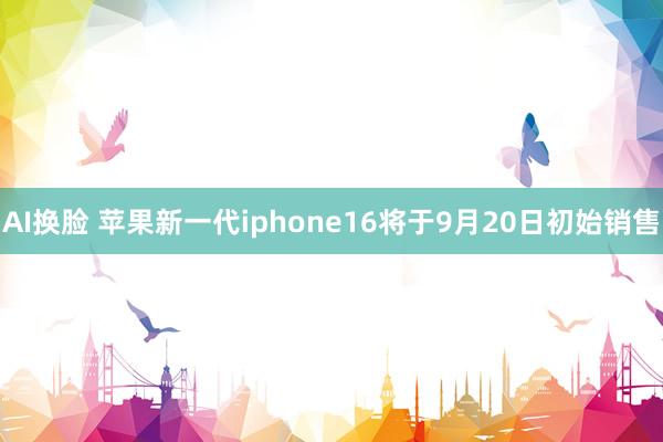 AI换脸 苹果新一代iphone16将于9月20日初始销售