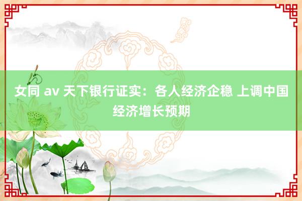 女同 av 天下银行证实：各人经济企稳 上调中国经济增长预期