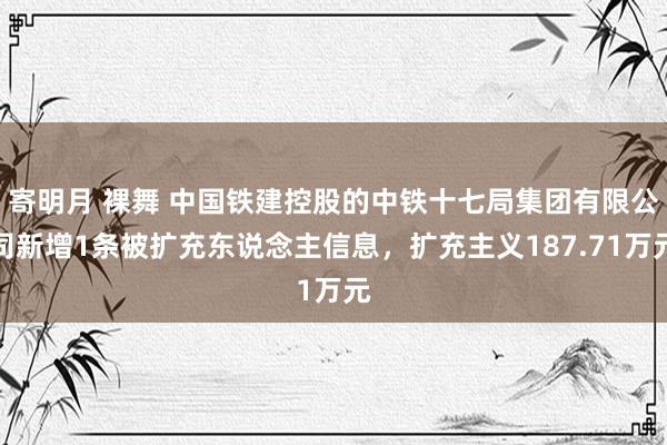 寄明月 裸舞 中国铁建控股的中铁十七局集团有限公司新增1条被扩充东说念主信息，扩充主义187.71万元