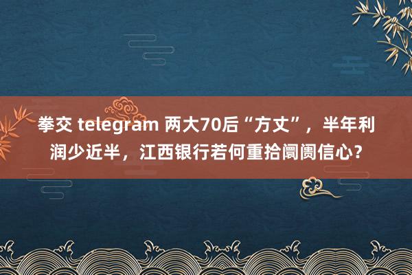 拳交 telegram 两大70后“方丈”，半年利润少近半，江西银行若何重拾阛阓信心？