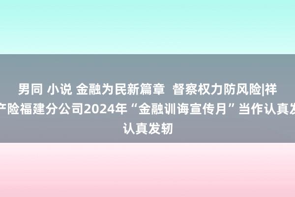 男同 小说 金融为民新篇章  督察权力防风险|祥瑞产险福建分公司2024年“金融训诲宣传月”当作认真发轫