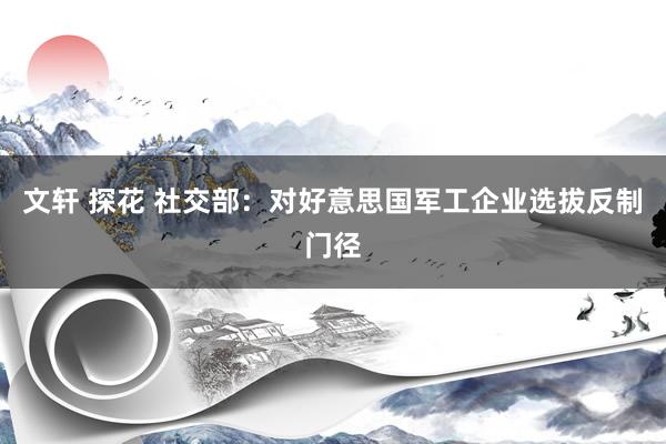 文轩 探花 社交部：对好意思国军工企业选拔反制门径