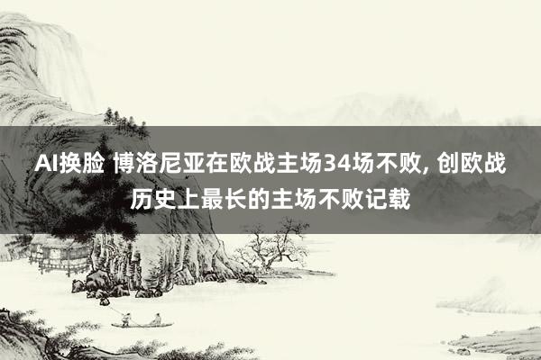 AI换脸 博洛尼亚在欧战主场34场不败, 创欧战历史上最长的主场不败记载