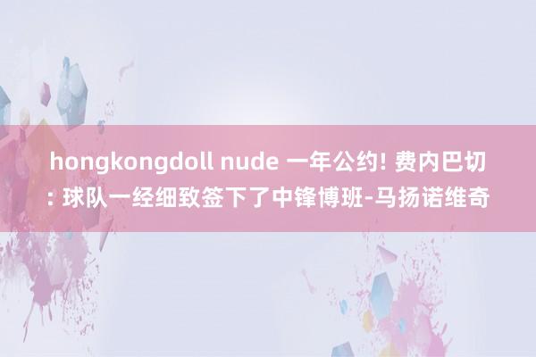 hongkongdoll nude 一年公约! 费内巴切: 球队一经细致签下了中锋博班-马扬诺维奇