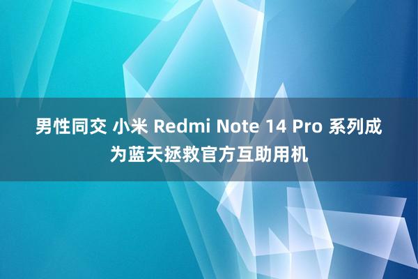 男性同交 小米 Redmi Note 14 Pro 系列成为蓝天拯救官方互助用机