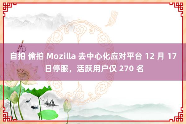 自拍 偷拍 Mozilla 去中心化应对平台 12 月 17 日停服，活跃用户仅 270 名