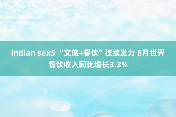 indian sex5 “文旅+餐饮”捏续发力 8月世界餐饮收入同比增长3.3%