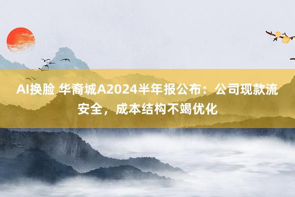 AI换脸 华裔城A2024半年报公布：公司现款流安全，成本结构不竭优化