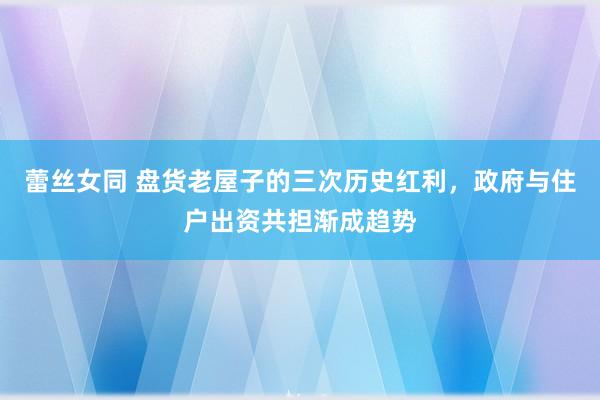 蕾丝女同 盘货老屋子的三次历史红利，政府与住户出资共担渐成趋势