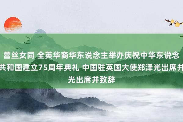 蕾丝女同 全英华裔华东说念主举办庆祝中华东说念主民共和国建立75周年典礼 中国驻英国大使郑泽光出席并致辞