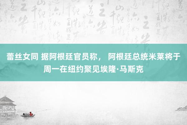 蕾丝女同 据阿根廷官员称， 阿根廷总统米莱将于周一在纽约聚见埃隆·马斯克