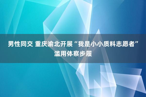 男性同交 重庆渝北开展“我是小小质料志愿者”滥用体察步履