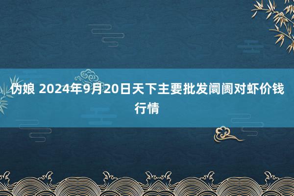 伪娘 2024年9月20日天下主要批发阛阓对虾价钱行情