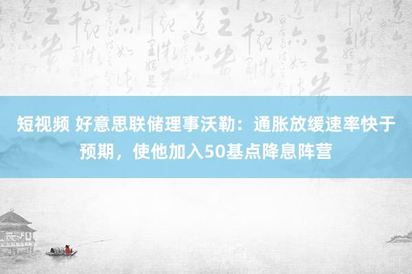 短视频 好意思联储理事沃勒：通胀放缓速率快于预期，使他加入50基点降息阵营