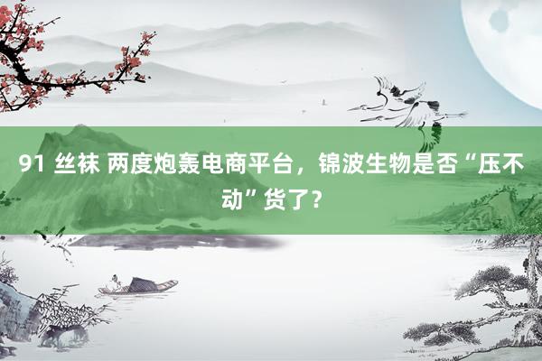 91 丝袜 两度炮轰电商平台，锦波生物是否“压不动”货了？