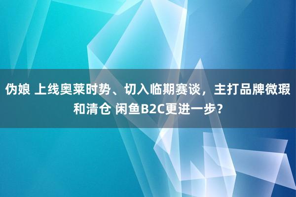 伪娘 上线奥莱时势、切入临期赛谈，主打品牌微瑕和清仓 闲鱼B2C更进一步？