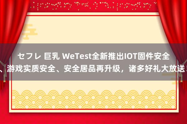 セフレ 巨乳 WeTest全新推出IOT固件安全、游戏实质安全、安全居品再升级，诸多好礼大放送！