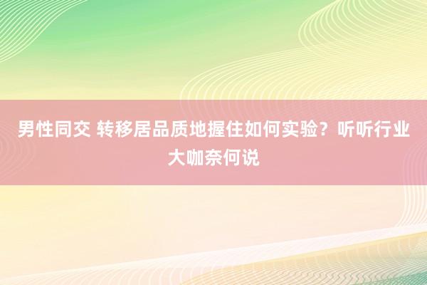 男性同交 转移居品质地握住如何实验？听听行业大咖奈何说