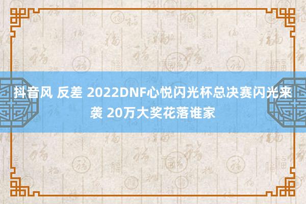 抖音风 反差 2022DNF心悦闪光杯总决赛闪光来袭 20万大奖花落谁家