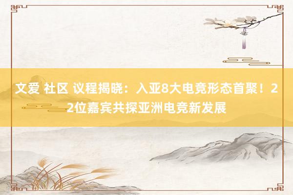 文爱 社区 议程揭晓：入亚8大电竞形态首聚！22位嘉宾共探亚洲电竞新发展