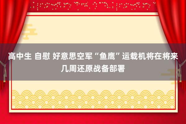 高中生 自慰 好意思空军“鱼鹰”运载机将在将来几周还原战备部署