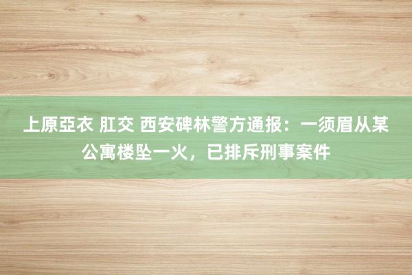 上原亞衣 肛交 西安碑林警方通报：一须眉从某公寓楼坠一火，已排斥刑事案件