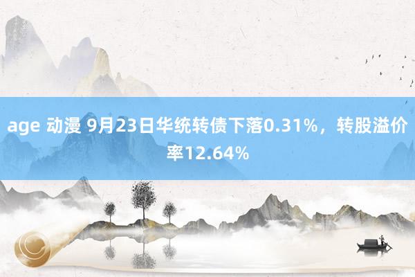 age 动漫 9月23日华统转债下落0.31%，转股溢价率12.64%