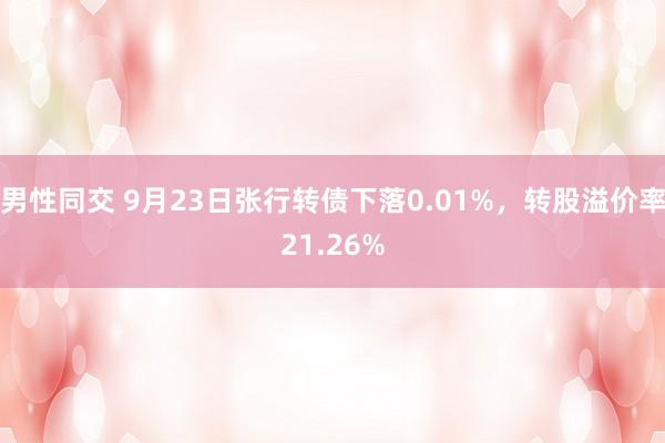 男性同交 9月23日张行转债下落0.01%，转股溢价率21.26%